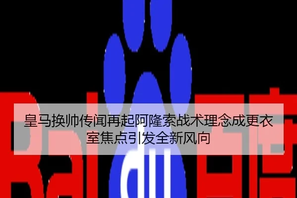 皇马换帅传闻再起阿隆索战术理念成更衣室焦点引发全新风向