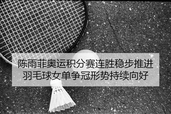 陈雨菲奥运积分赛连胜稳步推进 羽毛球女单争冠形势持续向好