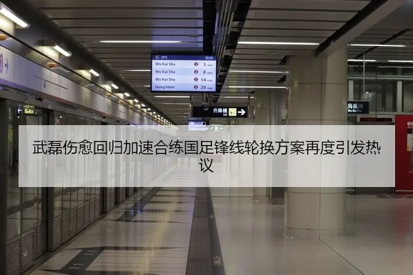 武磊伤愈回归加速合练国足锋线轮换方案再度引发热议