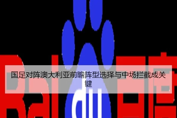 国足对阵澳大利亚前瞻阵型选择与中场拦截成关键