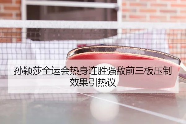 孙颖莎全运会热身连胜强敌前三板压制效果引热议