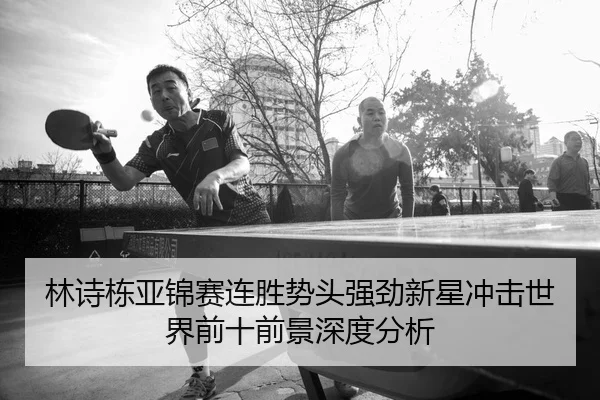林诗栋亚锦赛连胜势头强劲新星冲击世界前十前景深度分析