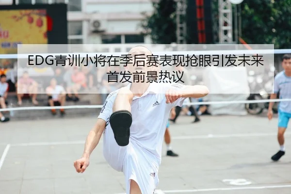EDG青训小将在季后赛表现抢眼引发未来首发前景热议