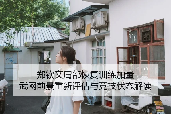 郑钦文肩部恢复训练加量 武网前景重新评估与竞技状态解读
