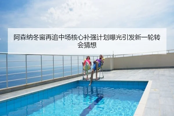 阿森纳冬窗再追中场核心补强计划曝光引发新一轮转会猜想